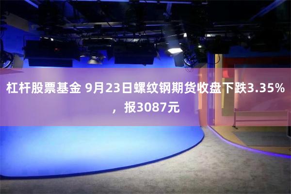 杠杆股票基金 9月23日螺纹钢期货收盘下跌3.35%，报3087元