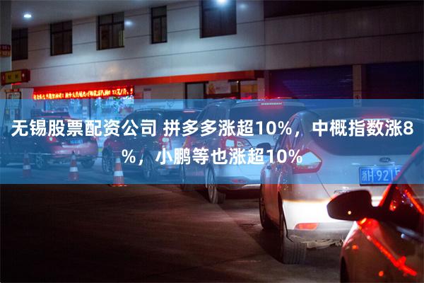 无锡股票配资公司 拼多多涨超10%，中概指数涨8%，小鹏等也涨超10%