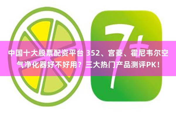 中国十大股票配资平台 352、宫菱、霍尼韦尔空气净化器好不好用？三大热门产品测评PK！