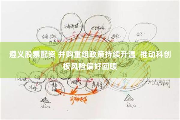 遵义股票配资 并购重组政策持续升温  推动科创板风险偏好回暖