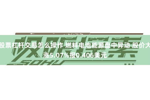 股票杠杆交易怎么操作 燃料电池能源盘中异动 股价大涨5.07%报0.406美元