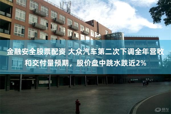 金融安全股票配资 大众汽车第二次下调全年营收和交付量预期，股价盘中跳水跌近2%