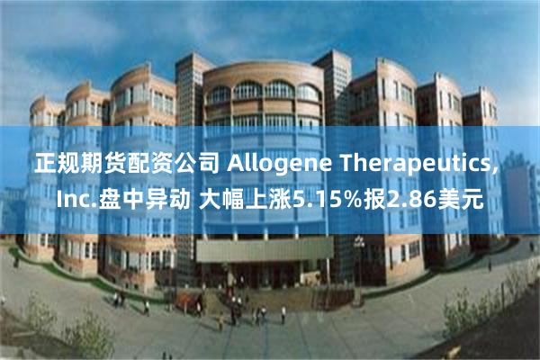 正规期货配资公司 Allogene Therapeutics, Inc.盘中异动 大幅上涨5.15%报2.86美元