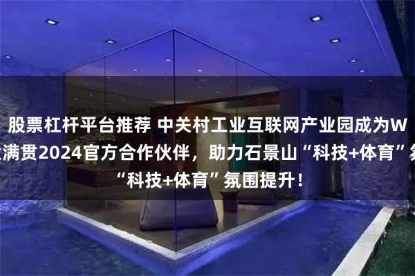 股票杠杆平台推荐 中关村工业互联网产业园成为WTT中国大满贯2024官方合作伙伴，助力石景山“科技+体育”氛围提升！