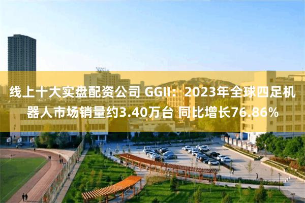 线上十大实盘配资公司 GGII：2023年全球四足机器人市场销量约3.40万台 同比增长76.86%