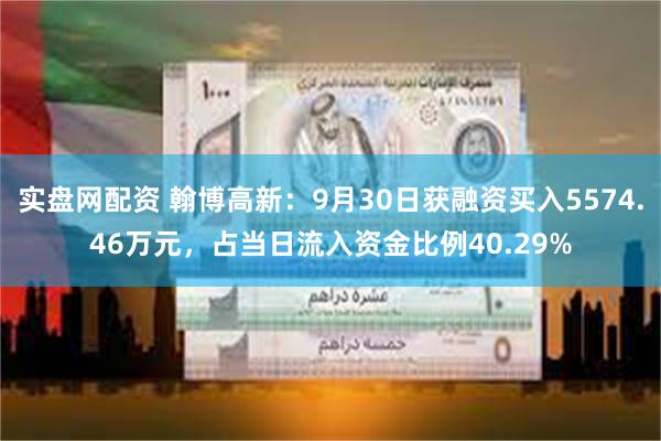 实盘网配资 翰博高新：9月30日获融资买入5574.46万元，占当日流入资金比例40.29%