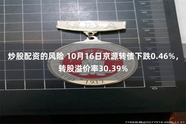 炒股配资的风险 10月16日京源转债下跌0.46%，转股溢价率30.39%