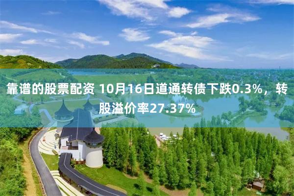 靠谱的股票配资 10月16日道通转债下跌0.3%，转股溢价率27.37%