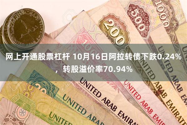 网上开通股票杠杆 10月16日阿拉转债下跌0.24%，转股溢价率70.94%