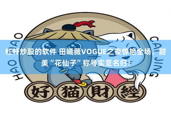 杠杆炒股的软件 田曦薇VOGUE之夜惊艳全场，甜美“花仙子”称号实至名归！