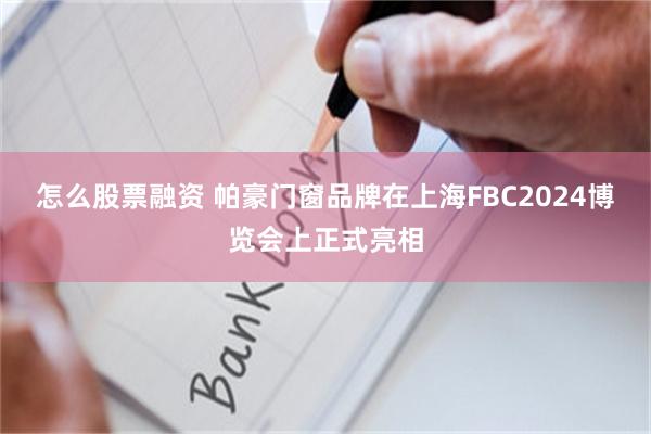 怎么股票融资 帕豪门窗品牌在上海FBC2024博览会上正式亮相