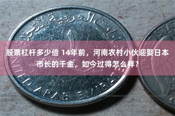 股票杠杆多少倍 14年前，河南农村小伙迎娶日本市长的千金，如今过得怎么样？