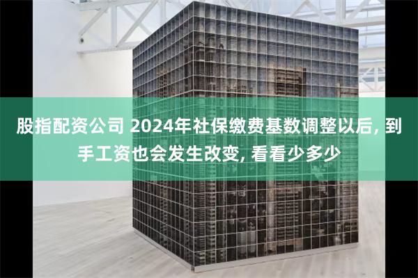 股指配资公司 2024年社保缴费基数调整以后, 到手工资也会发生改变, 看看少多少