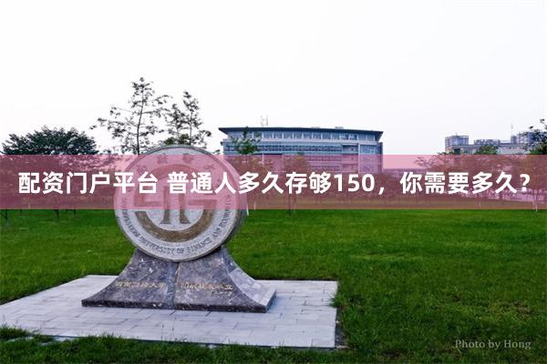 配资门户平台 普通人多久存够150，你需要多久？