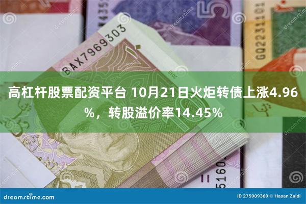 高杠杆股票配资平台 10月21日火炬转债上涨4.96%，转股溢价率14.45%