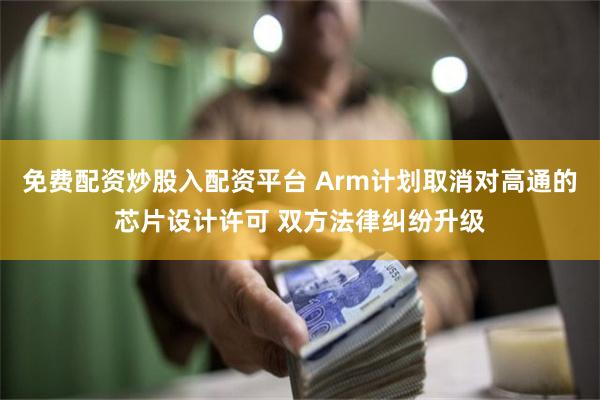 免费配资炒股入配资平台 Arm计划取消对高通的芯片设计许可 双方法律纠纷升级