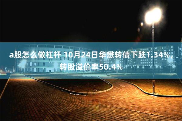 a股怎么做杠杆 10月24日华懋转债下跌1.34%，转股溢价率50.4%