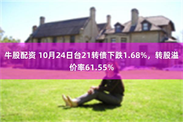 牛股配资 10月24日台21转债下跌1.68%，转股溢价率61.55%