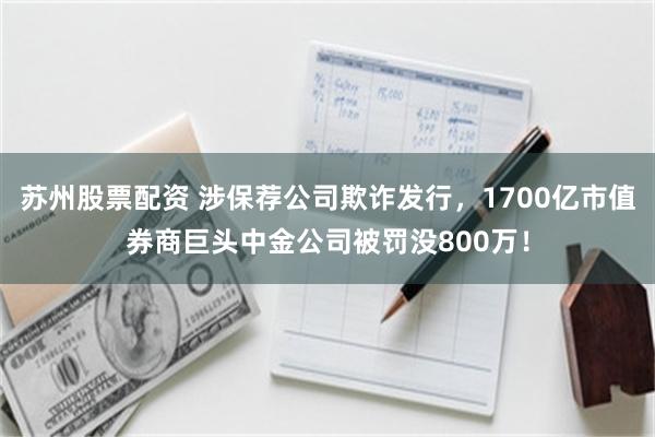 苏州股票配资 涉保荐公司欺诈发行，1700亿市值券商巨头中金公司被罚没800万！