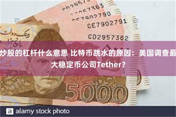 炒股的杠杆什么意思 比特币跳水的原因：美国调查最大稳定币公司Tether？