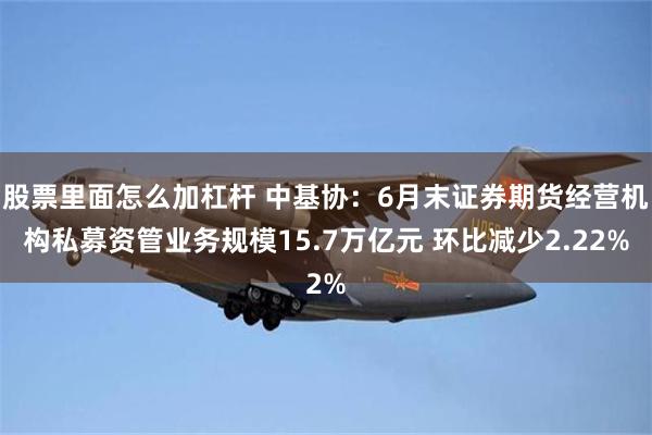 股票里面怎么加杠杆 中基协：6月末证券期货经营机构私募资管业务规模15.7万亿元 环比减少2.22%