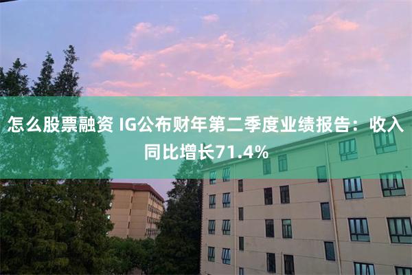 怎么股票融资 IG公布财年第二季度业绩报告：收入同比增长71.4%