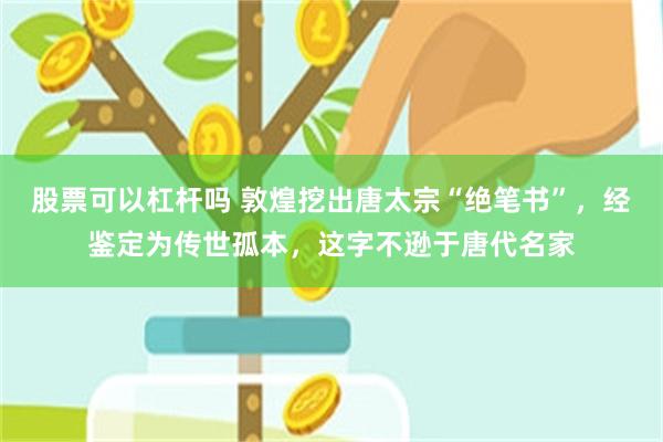 股票可以杠杆吗 敦煌挖出唐太宗“绝笔书”，经鉴定为传世孤本，这字不逊于唐代名家