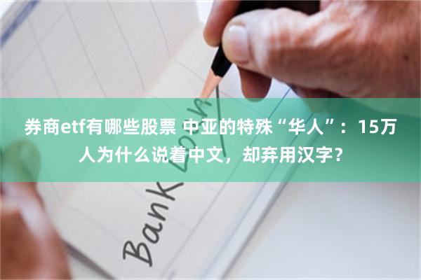 券商etf有哪些股票 中亚的特殊“华人”：15万人为什么说着中文，却弃用汉字？