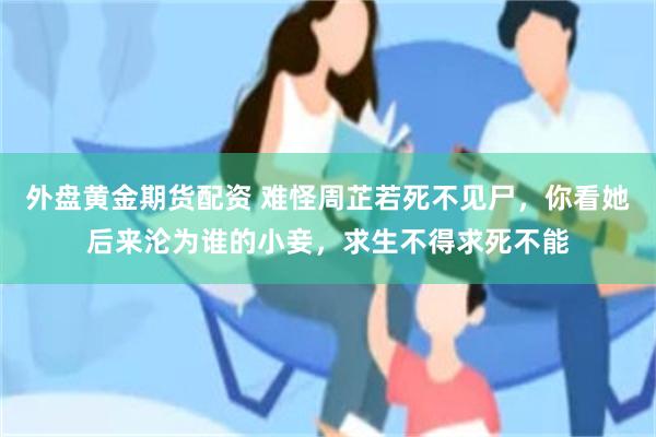 外盘黄金期货配资 难怪周芷若死不见尸，你看她后来沦为谁的小妾，求生不得求死不能