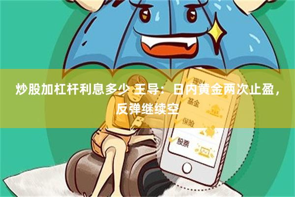 炒股加杠杆利息多少 王导：日内黄金两次止盈，反弹继续空