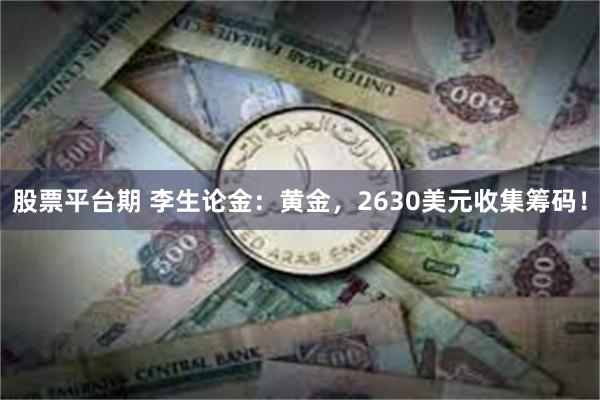 股票平台期 李生论金：黄金，2630美元收集筹码！