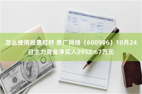 怎么使用股票杠杆 贵广网络（600996）10月24日主力资金净买入2952.67万元