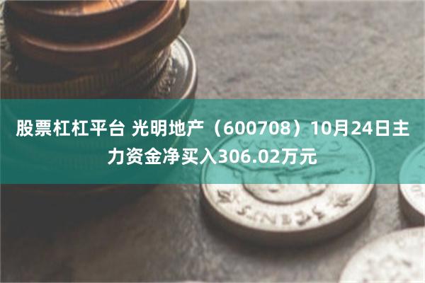 股票杠杠平台 光明地产（600708）10月24日主力资金净买入306.02万元