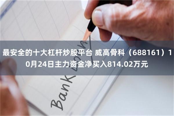 最安全的十大杠杆炒股平台 威高骨科（688161）10月24日主力资金净买入814.02万元