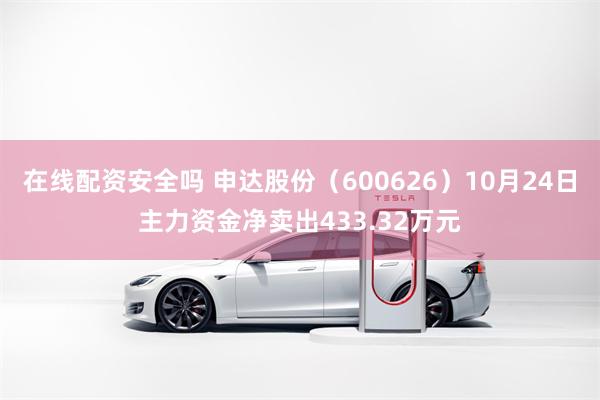 在线配资安全吗 申达股份（600626）10月24日主力资金净卖出433.32万元