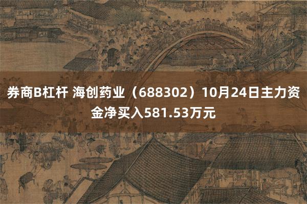 券商B杠杆 海创药业（688302）10月24日主力资金净买入581.53万元