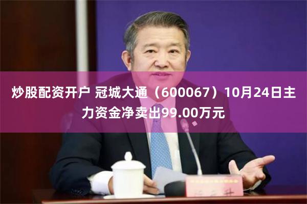 炒股配资开户 冠城大通（600067）10月24日主力资金净卖出99.00万元