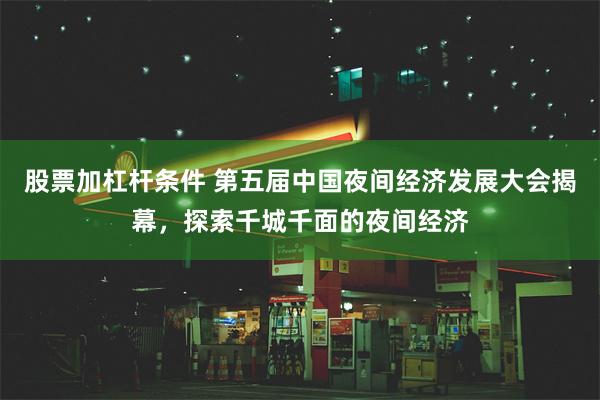 股票加杠杆条件 第五届中国夜间经济发展大会揭幕，探索千城千面的夜间经济