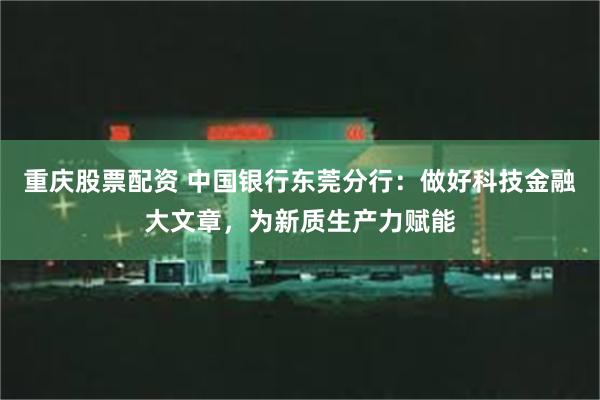 重庆股票配资 中国银行东莞分行：做好科技金融大文章，为新质生产力赋能