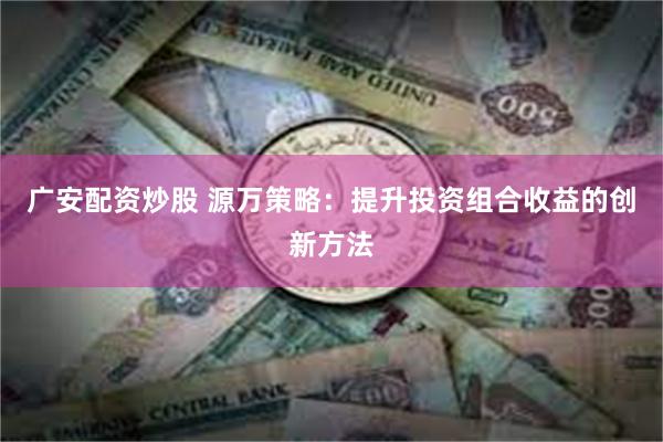 广安配资炒股 源万策略：提升投资组合收益的创新方法