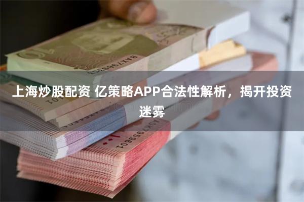 上海炒股配资 亿策略APP合法性解析，揭开投资迷雾