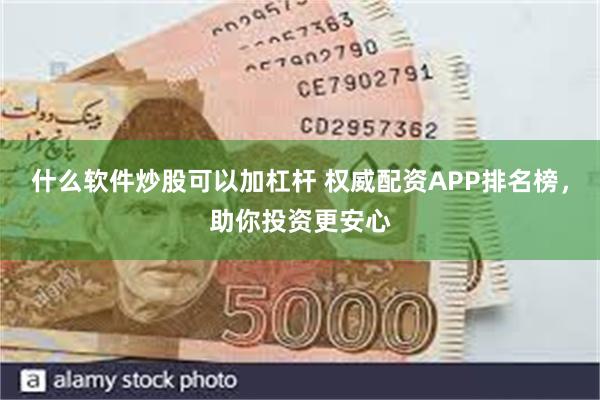 什么软件炒股可以加杠杆 权威配资APP排名榜，助你投资更安心