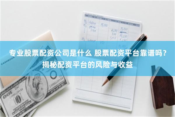 专业股票配资公司是什么 股票配资平台靠谱吗？揭秘配资平台的风险与收益