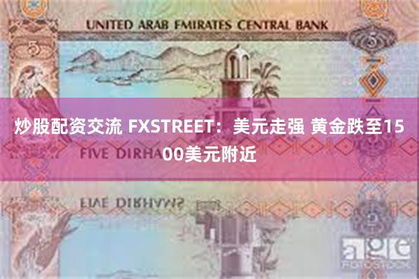 炒股配资交流 FXSTREET：美元走强 黄金跌至1500美元附近