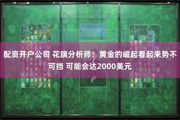 配资开户公司 花旗分析师：黄金的崛起看起来势不可挡 可能会达2000美元