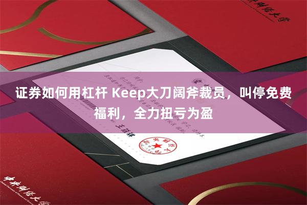 证券如何用杠杆 Keep大刀阔斧裁员，叫停免费福利，全力扭亏为盈