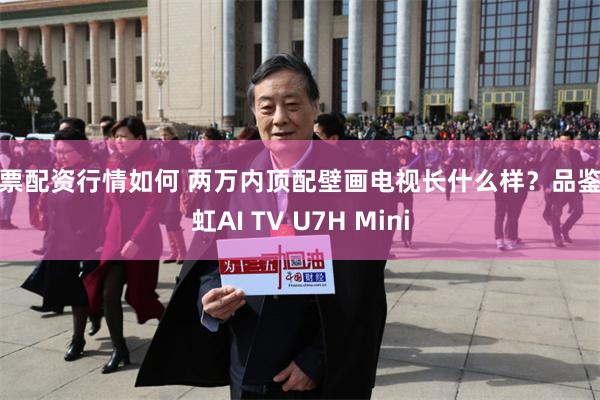 股票配资行情如何 两万内顶配壁画电视长什么样？品鉴长虹AI TV U7H Mini