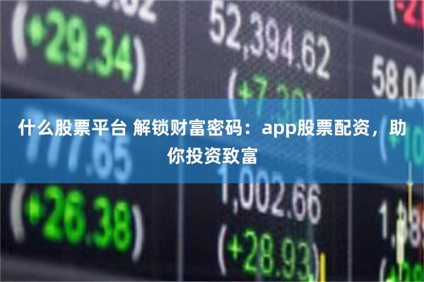 什么股票平台 解锁财富密码：app股票配资，助你投资致富