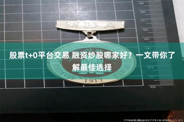 股票t+0平台交易 融资炒股哪家好？一文带你了解最佳选择