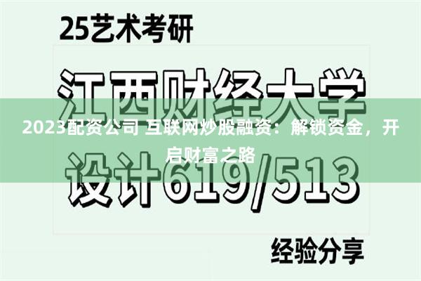 2023配资公司 互联网炒股融资：解锁资金，开启财富之路